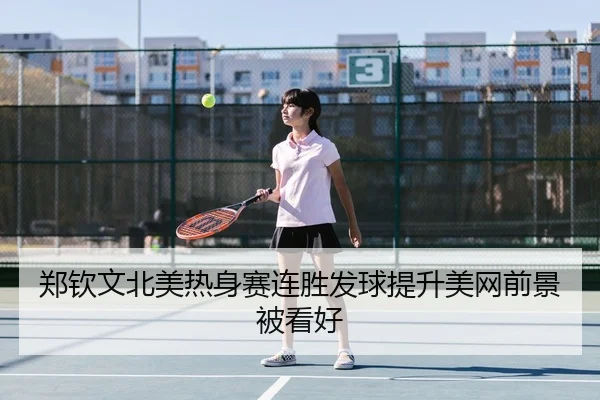 郑钦文北美热身赛连胜发球提升美网前景被看好