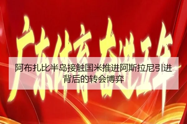 阿布扎比半岛接触国米推进阿斯拉尼引进背后的转会博弈